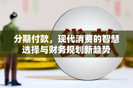 博尔塔拉蒙古分期付款，现代消费的智慧选择与财务规划新趋势
