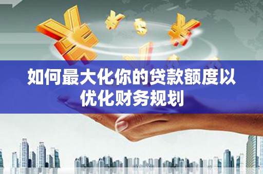 博尔塔拉蒙古如何最大化你的贷款额度以优化财务规划