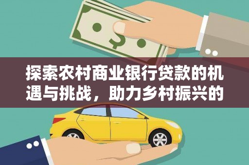 博尔塔拉蒙古探索农村商业银行贷款的机遇与挑战，助力乡村振兴的金融引擎