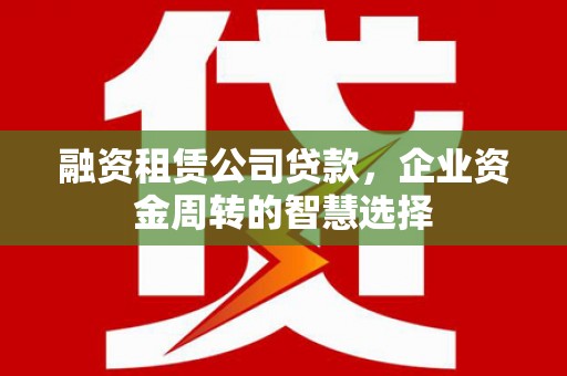 博尔塔拉蒙古融资租赁公司贷款，企业资金周转的智慧选择