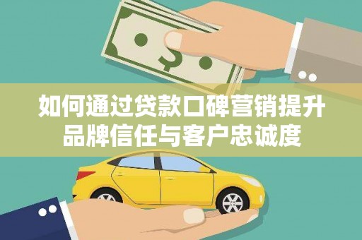博尔塔拉蒙古如何通过贷款口碑营销提升品牌信任与客户忠诚度