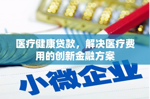 博尔塔拉蒙古医疗健康贷款，解决医疗费用的创新金融方案