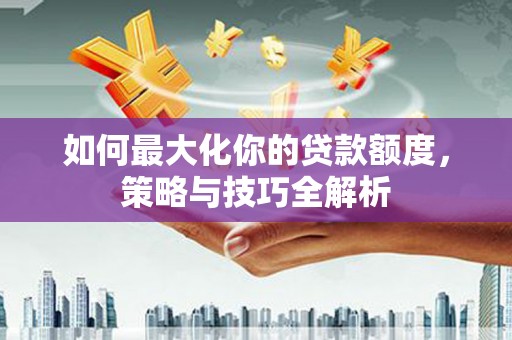 博尔塔拉蒙古如何最大化你的贷款额度，策略与技巧全解析