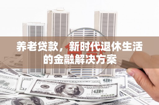 博尔塔拉蒙古养老贷款，新时代退休生活的金融解决方案