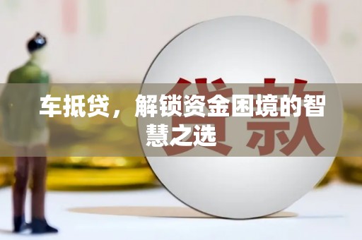 博尔塔拉蒙古车抵贷，解锁资金困境的智慧之选