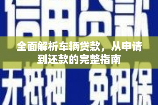 博尔塔拉蒙古全面解析车辆贷款，从申请到还款的完整指南