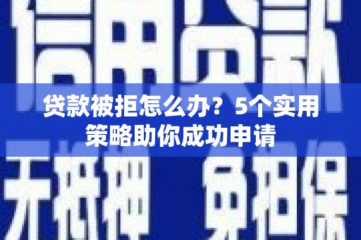 博尔塔拉蒙古贷款被拒怎么办？5个实用策略助你成功申请