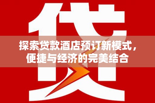 博尔塔拉蒙古探索贷款酒店预订新模式，便捷与经济的完美结合